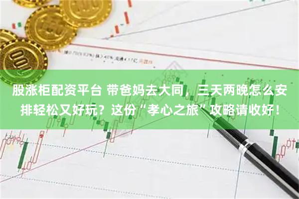 股涨柜配资平台 带爸妈去大同，三天两晚怎么安排轻松又好玩？这份“孝心之旅”攻略请收好！
