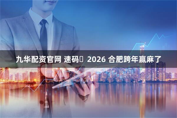 九华配资官网 速码️2026 合肥跨年赢麻了