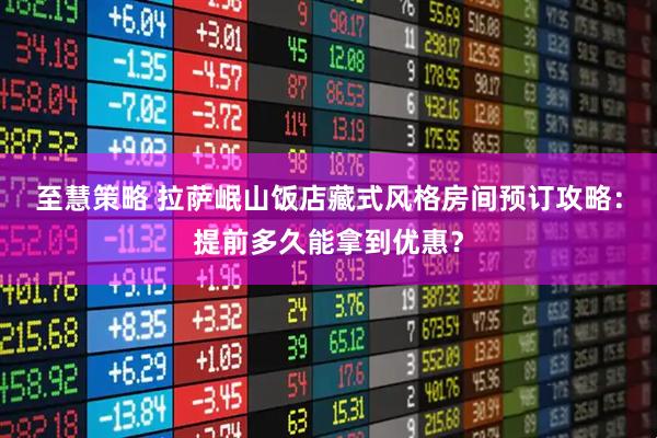 至慧策略 拉萨岷山饭店藏式风格房间预订攻略：提前多久能拿到优惠？