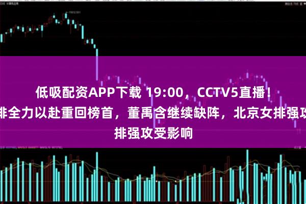低吸配资APP下载 19:00，CCTV5直播！上海女排全力以赴重回榜首，董禹含继续缺阵，北京女排强攻受影响