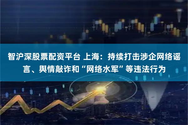 智沪深股票配资平台 上海：持续打击涉企网络谣言、舆情敲诈和“网络水军”等违法行为