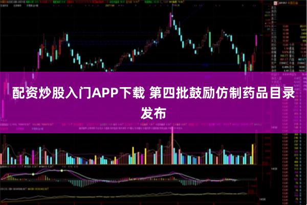 配资炒股入门APP下载 第四批鼓励仿制药品目录发布