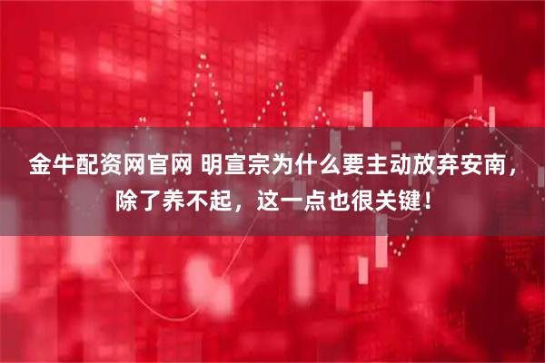 金牛配资网官网 明宣宗为什么要主动放弃安南，除了养不起，这一点也很关键！