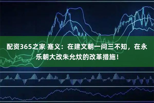 配资365之家 蹇义：在建文朝一问三不知，在永乐朝大改朱允炆的改革措施！
