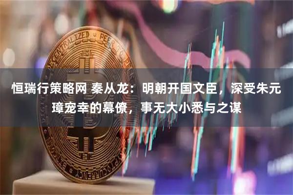 恒瑞行策略网 秦从龙：明朝开国文臣，深受朱元璋宠幸的幕僚，事无大小悉与之谋