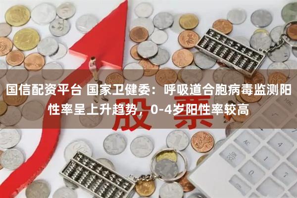 国信配资平台 国家卫健委：呼吸道合胞病毒监测阳性率呈上升趋势，0-4岁阳性率较高