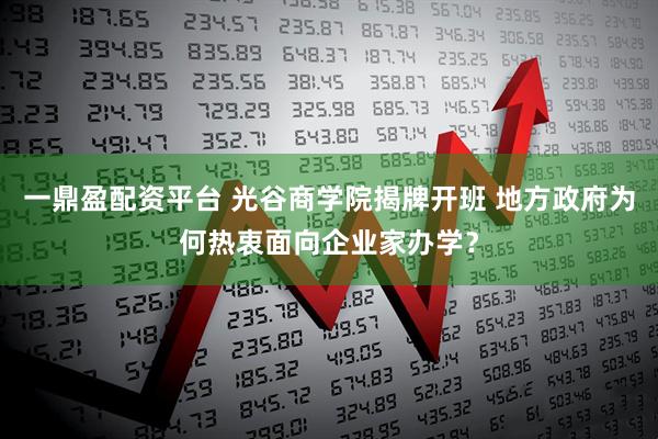 一鼎盈配资平台 光谷商学院揭牌开班 地方政府为何热衷面向企业家办学？