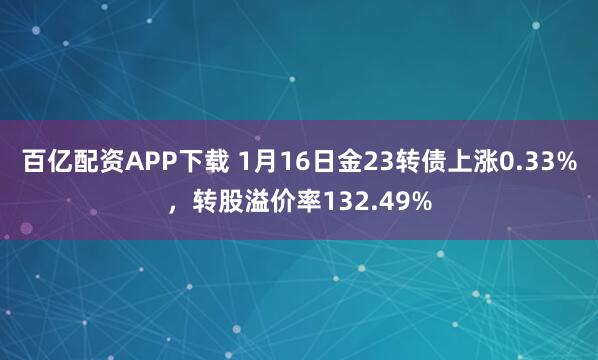 百亿配资APP下载 1月16日金23转债上涨0.33%，转股溢价率132.49%