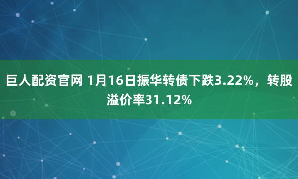 巨人配资官网 1月16日振华转债下跌3.22%，转股溢价率31.12%