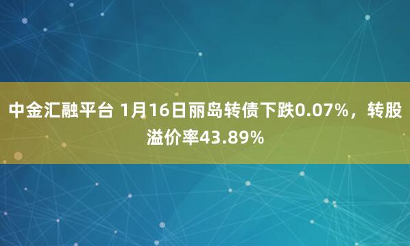 中金汇融平台 1月16日丽岛转债下跌0.07%，转股溢价率43.89%