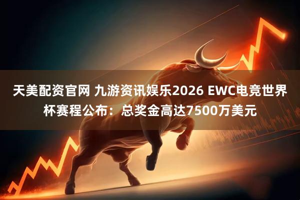 天美配资官网 九游资讯娱乐2026 EWC电竞世界杯赛程公布：总奖金高达7500万美元
