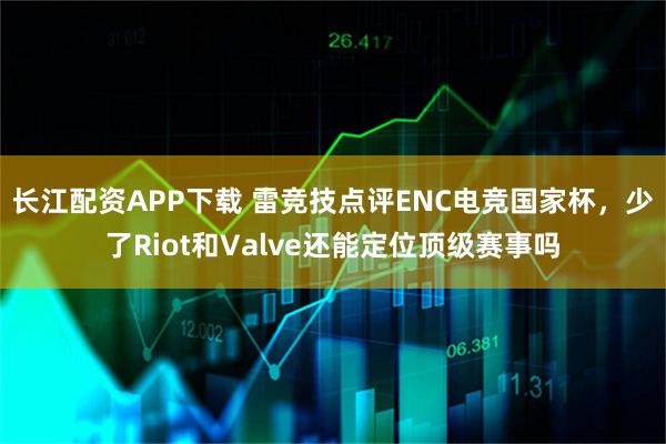长江配资APP下载 雷竞技点评ENC电竞国家杯，少了Riot和Valve还能定位顶级赛事吗