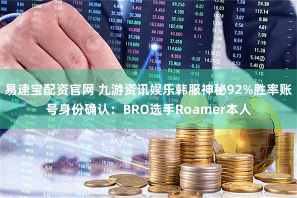 易速宝配资官网 九游资讯娱乐韩服神秘92%胜率账号身份确认：BRO选手Roamer本人