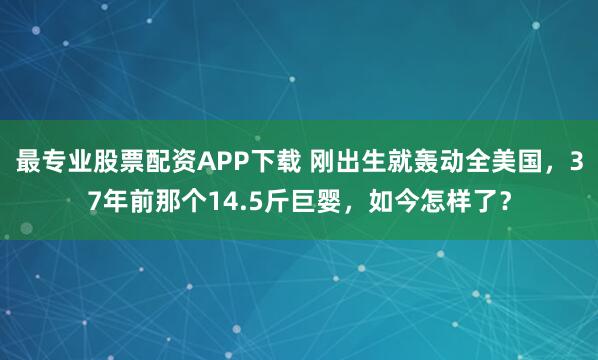 最专业股票配资APP下载 刚出生就轰动全美国，37年前那个14.5斤巨婴，如今怎样了？