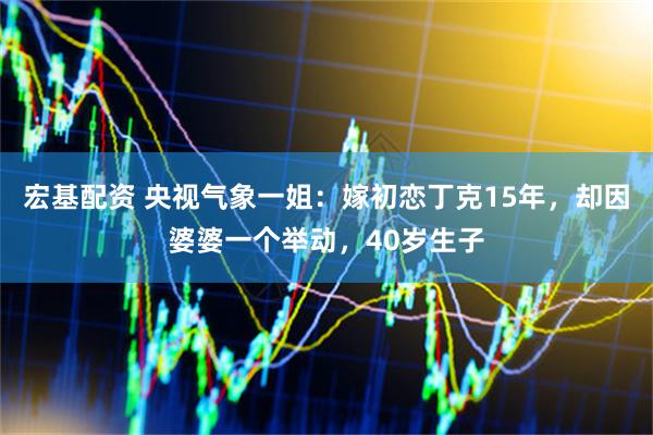 宏基配资 央视气象一姐：嫁初恋丁克15年，却因婆婆一个举动，40岁生子