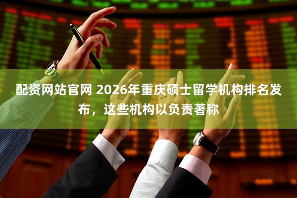 配资网站官网 2026年重庆硕士留学机构排名发布，这些机构以负责著称