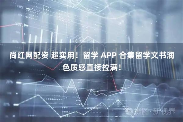 尚红网配资 超实用！留学 APP 合集留学文书润色质感直接拉满！