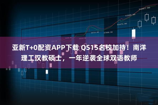 亚新T+0配资APP下载 QS15名校加持！南洋理工汉教硕士，一年逆袭全球双语教师