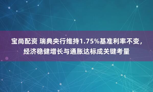 宝尚配资 瑞典央行维持1.75%基准利率不变，经济稳健增长与通胀达标成关键考量
