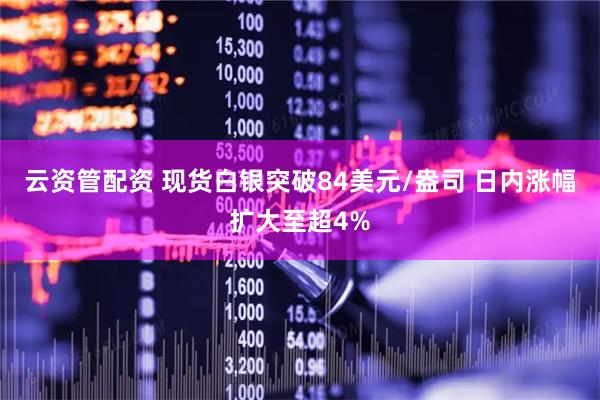 云资管配资 现货白银突破84美元/盎司 日内涨幅扩大至超4%