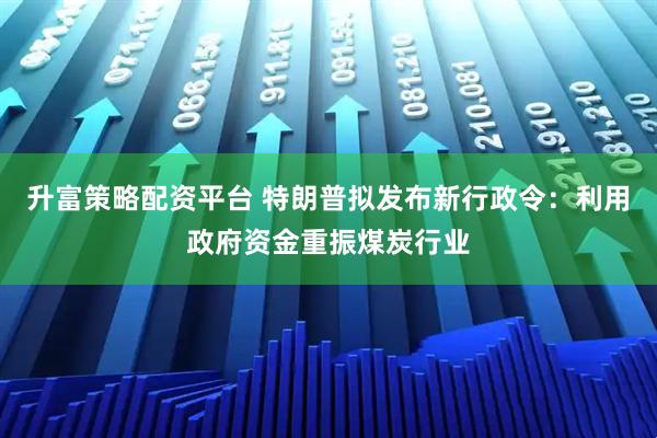 升富策略配资平台 特朗普拟发布新行政令：利用政府资金重振煤炭行业