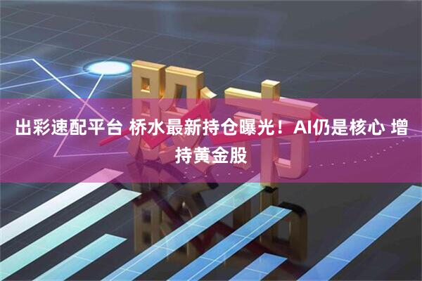 出彩速配平台 桥水最新持仓曝光！AI仍是核心 增持黄金股
