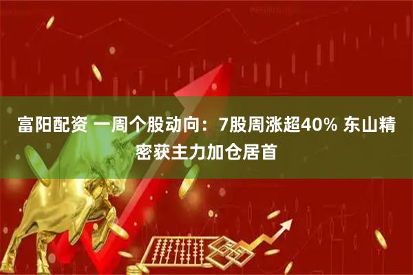 富阳配资 一周个股动向：7股周涨超40% 东山精密获主力加仓居首