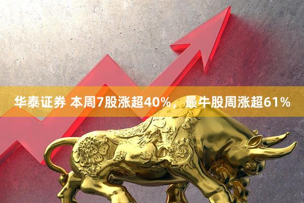 华泰证券 本周7股涨超40%，最牛股周涨超61%