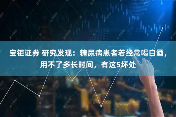 宝钜证券 研究发现：糖尿病患者若经常喝白酒，用不了多长时间，有这5坏处