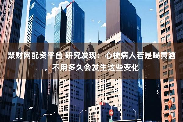 聚财网配资平台 研究发现：心梗病人若是喝黄酒，不用多久会发生这些变化