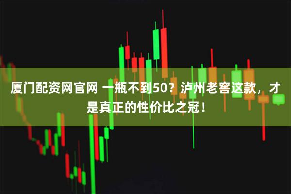 厦门配资网官网 一瓶不到50？泸州老窖这款，才是真正的性价比之冠！