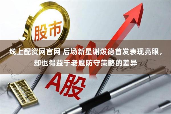 线上配资网官网 后场新星谢泼德首发表现亮眼，却也得益于老鹰防守策略的差异