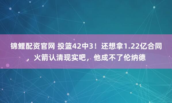 锦鲤配资官网 投篮42中3！还想拿1.22亿合同，火箭认清现实吧，他成不了伦纳德