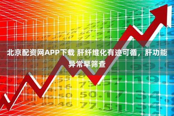 北京配资网APP下载 肝纤维化有迹可循,肝功能异常早筛查