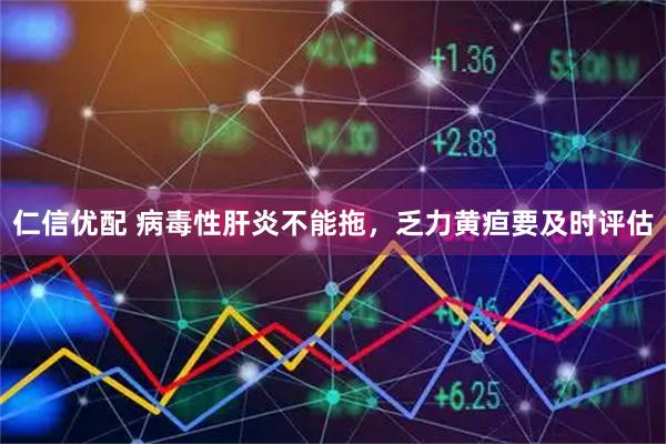仁信优配 病毒性肝炎不能拖，乏力黄疸要及时评估