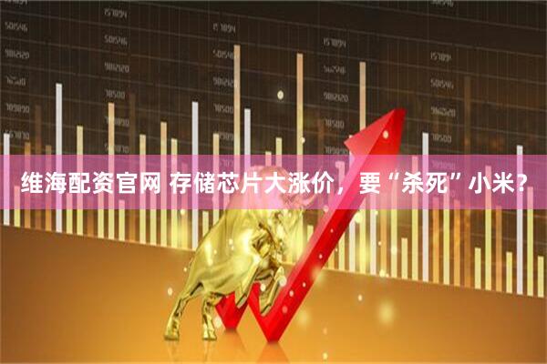 维海配资官网 存储芯片大涨价,要“杀死”小米?