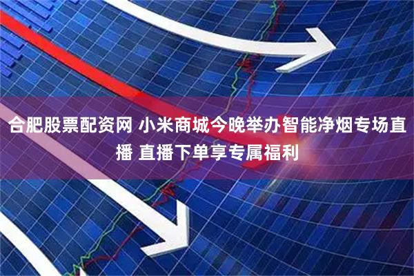 合肥股票配资网 小米商城今晚举办智能净烟专场直播 直播下单享专属福利