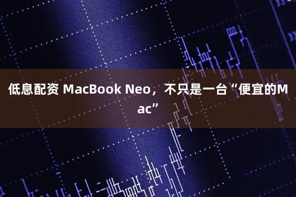 低息配资 MacBook Neo，不只是一台“便宜的Mac”