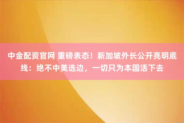 中金配资官网 重磅表态！新加坡外长公开亮明底线：绝不中美选边，一切只为本国活下去