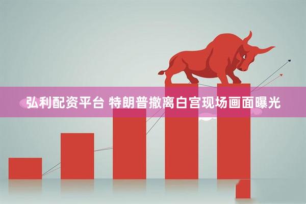 弘利配资平台 特朗普撤离白宫现场画面曝光