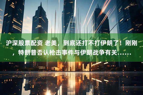 沪深股票配资 老美，到底还打不打伊朗了！刚刚，特朗普否认枪击事件与伊朗战争有关……