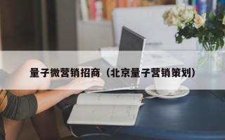量子微营销招商（北京量子营销策划）